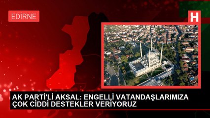 AK PARTİ'Lİ AKSAL: ENGELLİ VATANDAŞLARIMIZA ÇOK CİDDİ DESTEKLER VERİYORUZ