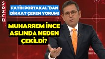 Muharrem İnce Neden Adaylıktan Çekildi? Fatih Portakal'dan Çok Konuşulacak Sözler