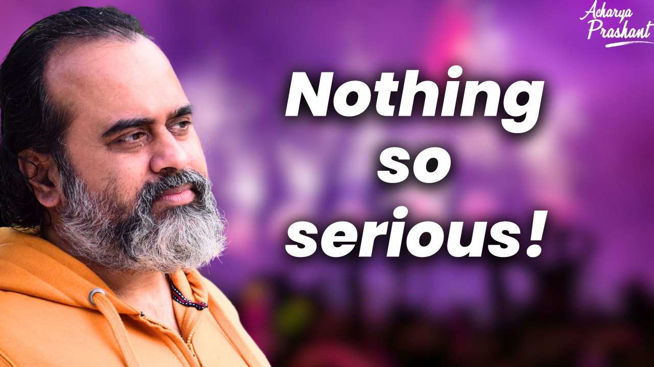 Nothing so serious! || Acharya Prashant