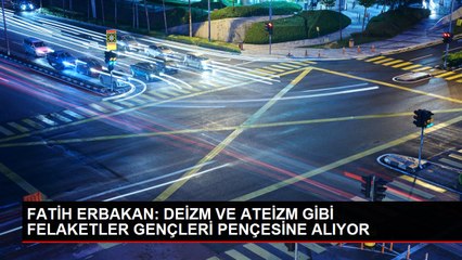 FATİH ERBAKAN: DEİZM VE ATEİZM GİBİ FELAKETLER GENÇLERİ PENÇESİNE ALIYOR