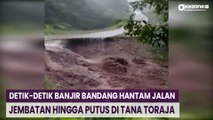 Detik-Detik Banjir Bandang Hantam Jalan dan Jembatan hingga Putus di Tana Toraja