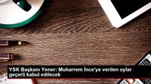 YSK Başkanı Yener: Muharrem İnce'ye verilen oylar geçerli kabul edilecek