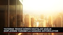 YATARAK TEDAVİ GÖREN HASTALAR SAĞLIK EKİPLERİNİN YARDIMIYLA SANDIĞA GÖTÜRÜLÜYOR