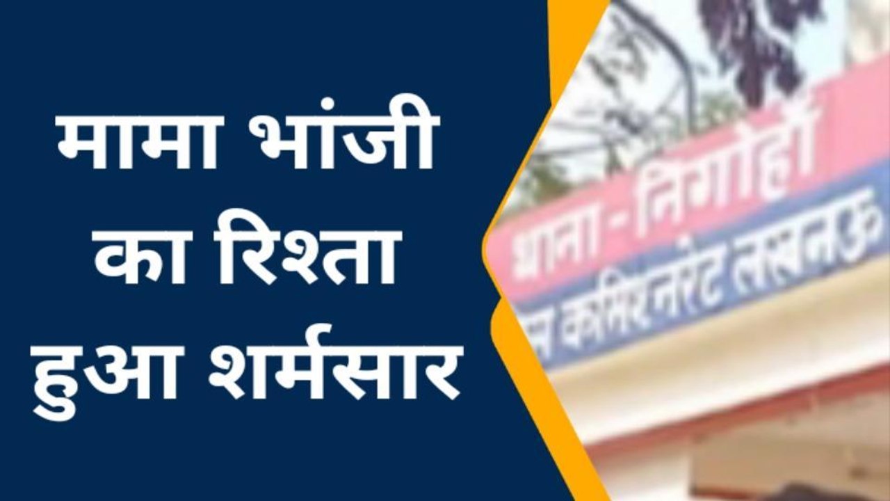 लख़नऊ: कलयुगी मामा ने रिश्तों की मर्यादा को किया तार तार,भांजी से की गंदी बात