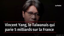 Vincent Yang, le Taïwanais qui parie 5 milliards sur la France