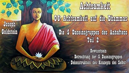 Achtsamkeit 08 Achtsamkeit auf die Dhammas - Die 5 Daseinsgruppen des Anhaftens 2  - J. Goldstein