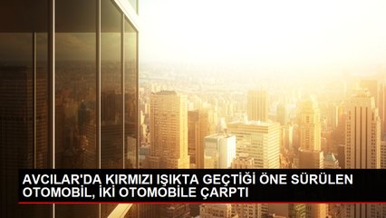 AVCILAR'DA KIRMIZI IŞIKTA GEÇTİĞİ ÖNE SÜRÜLEN OTOMOBİL, İKİ OTOMOBİLE ÇARPTI