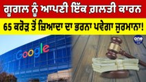 Google ਨੂੰ ਆਪਣੀ ਇੱਕ ਗ਼ਲਤੀ ਕਾਰਨ 65 ਕਰੋੜ ਤੋਂ ਜ਼ਿਆਦਾ ਦਾ ਭਰਨਾ ਪਵੇਗਾ ਜੁਰਮਾਨਾ! | OneIndia Punjabi