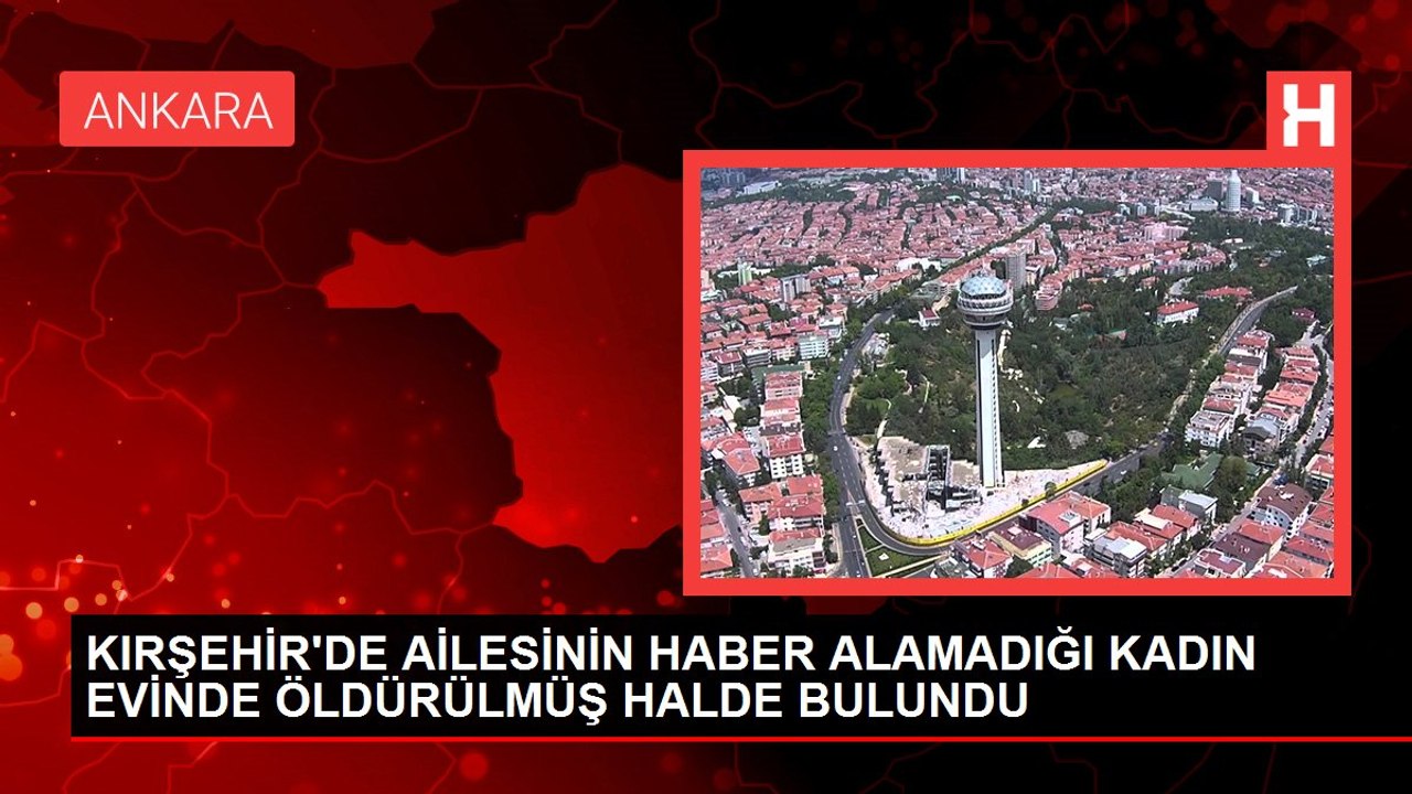 KIRŞEHİR'DE AİLESİNİN HABER ALAMADIĞI KADIN EVİNDE ÖLDÜRÜLMÜŞ HALDE BULUNDU