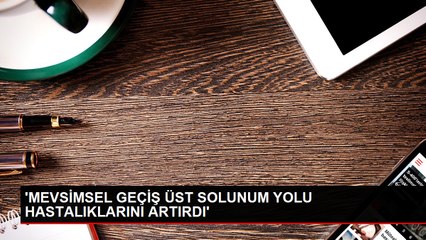 'MEVSİMSEL GEÇİŞ ÜST SOLUNUM YOLU HASTALIKLARINI ARTIRDI'