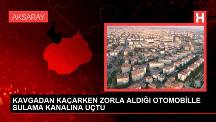 KAVGADAN KAÇARKEN ZORLA ALDIĞI OTOMOBİLLE SULAMA KANALINA UÇTU