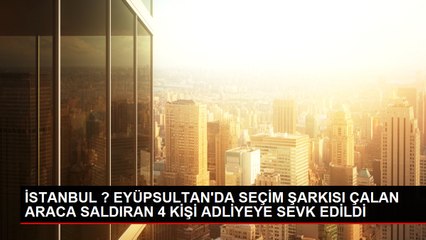 İSTANBUL ? EYÜPSULTAN'DA SEÇİM ŞARKISI ÇALAN ARACA SALDIRAN 4 KİŞİ ADLİYEYE SEVK EDİLDİ