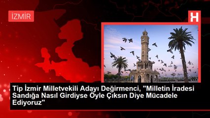 Tip İzmir Milletvekili Adayı Değirmenci, "Milletin İradesi Sandığa Nasıl Girdiyse Öyle Çıksın Diye Mücadele Ediyoruz"
