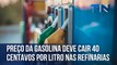 Preço da gasolina deve cair R$ 0,40 por litro nas refinarias