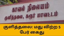 குளித்தலையில் சட்டவிரோதமாக மது விற்ற 5 பேர் கைது!