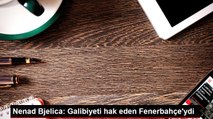 Nenad Bjelica: Galibiyeti hak eden Fenerbahçe'ydi