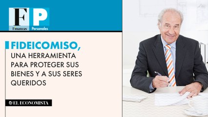 Fideicomiso, una herramienta para proteger sus bienes y a sus seres queridos