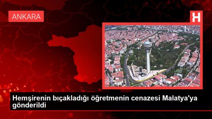 Hemşirenin bıçakladığı öğretmenin cenazesi Malatya'ya gönderildi
