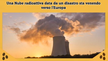 Una Nube radioattiva data da un disastro sta venendo verso l'Europa