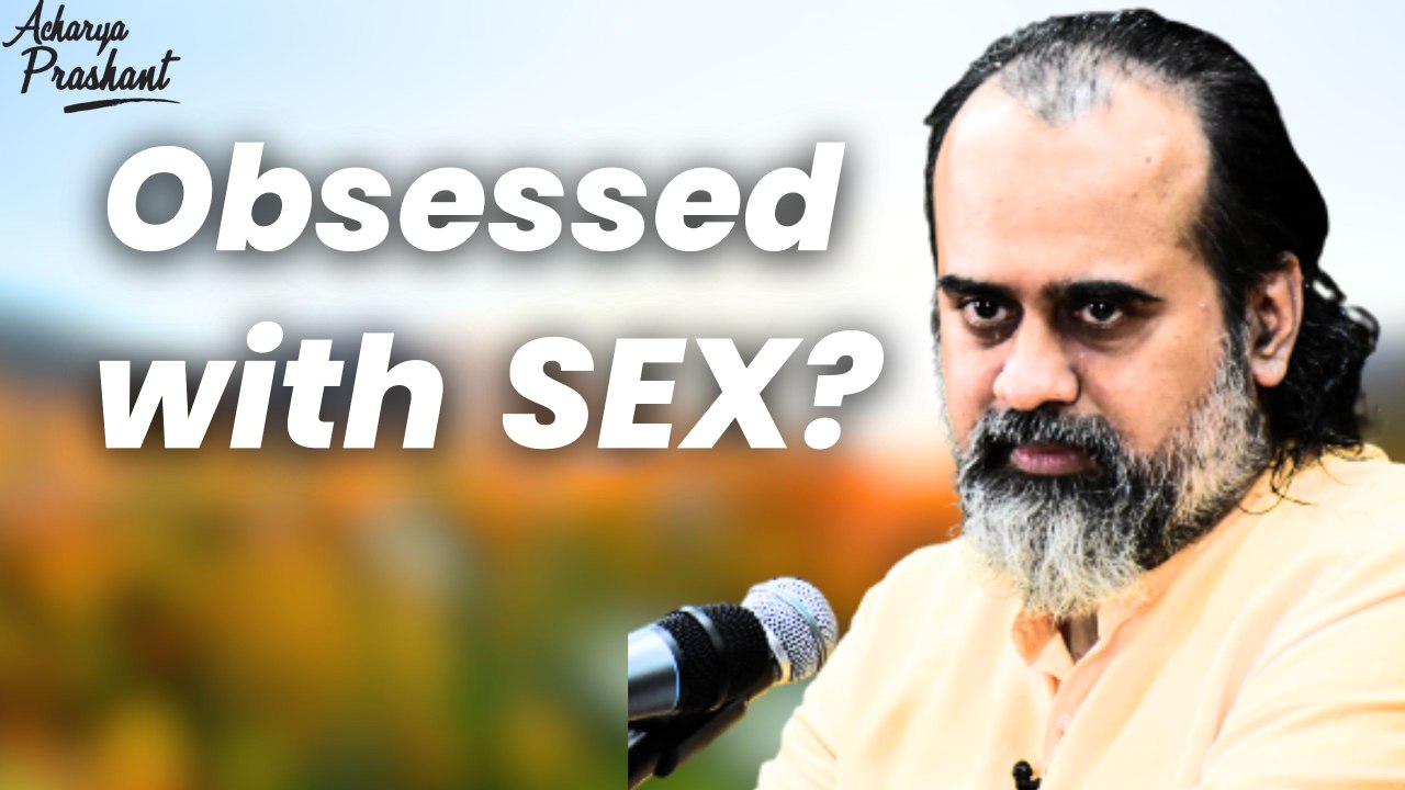 Obsessed with sex? || Acharya Prashant