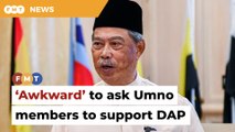 ‘Awkward’ for Umno to ask members to support DAP, says Muhyiddin