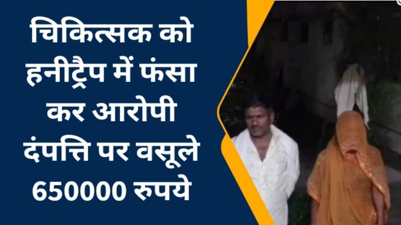 बूंदी : चिकित्सक को हनीट्रैप में फंसा कर दंपत्ति ने वसूले साढ़े छ: लाख, देखिए खबर