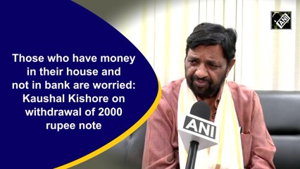 Those who have money in their house and not in bank are worried: Kaushal Kishore on withdrawal of 2000 rupee note