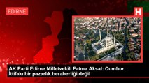 AK Parti Edirne Milletvekili Fatma Aksal: Cumhur İttifakı bir pazarlık beraberliği değil