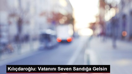 Kılıçdaroğlu: Vatanını Seven Sandığa Gelsin