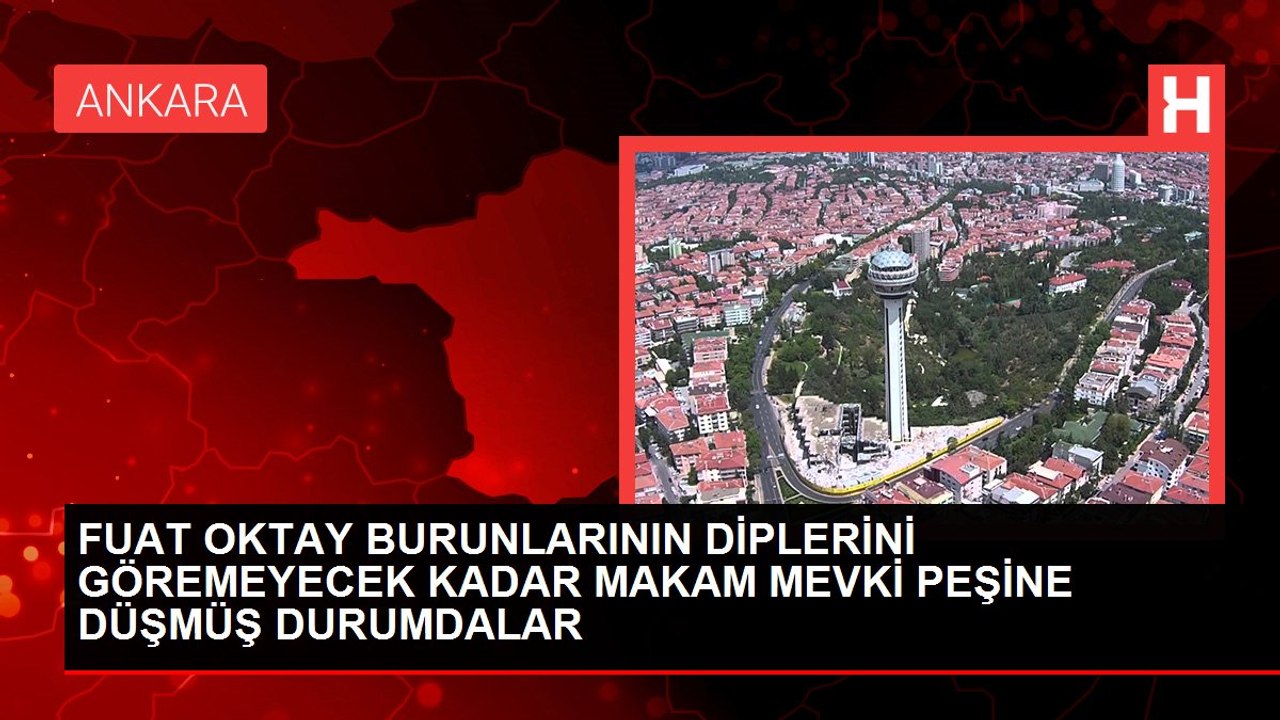 FUAT OKTAY BURUNLARININ DİPLERİNİ GÖREMEYECEK KADAR MAKAM MEVKİ PEŞİNE DÜŞMÜŞ DURUMDALAR