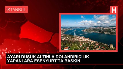 AYARI DÜŞÜK ALTINLA DOLANDIRICILIK YAPANLARA ESENYURT'TA BASKIN