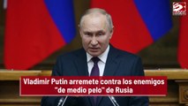 Vladimir Putin arremete contra los enemigos 'de medio pelo' de Rusia