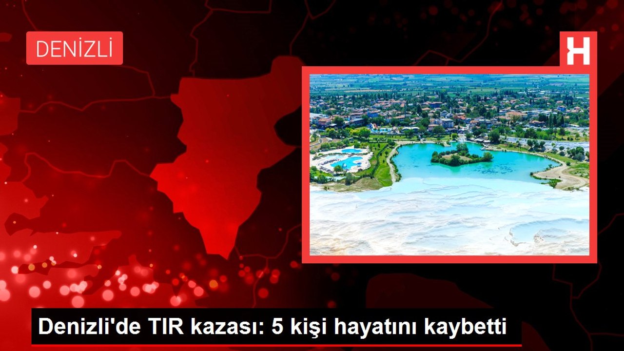Denizli'de TIR kazası: 5 kişi hayatını kaybetti