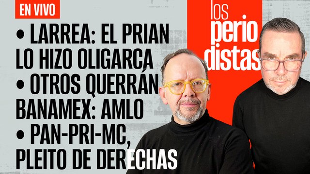 #EnVivo | #LosPeriodistas | Larrea: El PRIAN lo hizo oligarca | Otros querrán Banamex: AMLO | El pleito de derechas