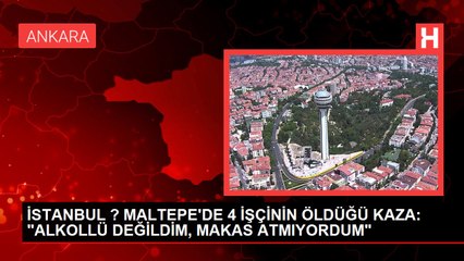 İSTANBUL ? MALTEPE'DE 4 İŞÇİNİN ÖLDÜĞÜ KAZA: "ALKOLLÜ DEĞİLDİM, MAKAS ATMIYORDUM"