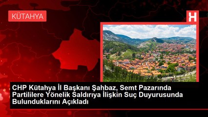 CHP Kütahya İl Başkanı Şahbaz, Semt Pazarında Partililere Yönelik Saldırıya İlişkin Suç Duyurusunda Bulunduklarını Açıkladı