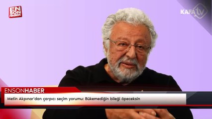 Metin Akpınar'dan çarpıcı seçim yorumu: Bükemediğin bileği öpeceksin
