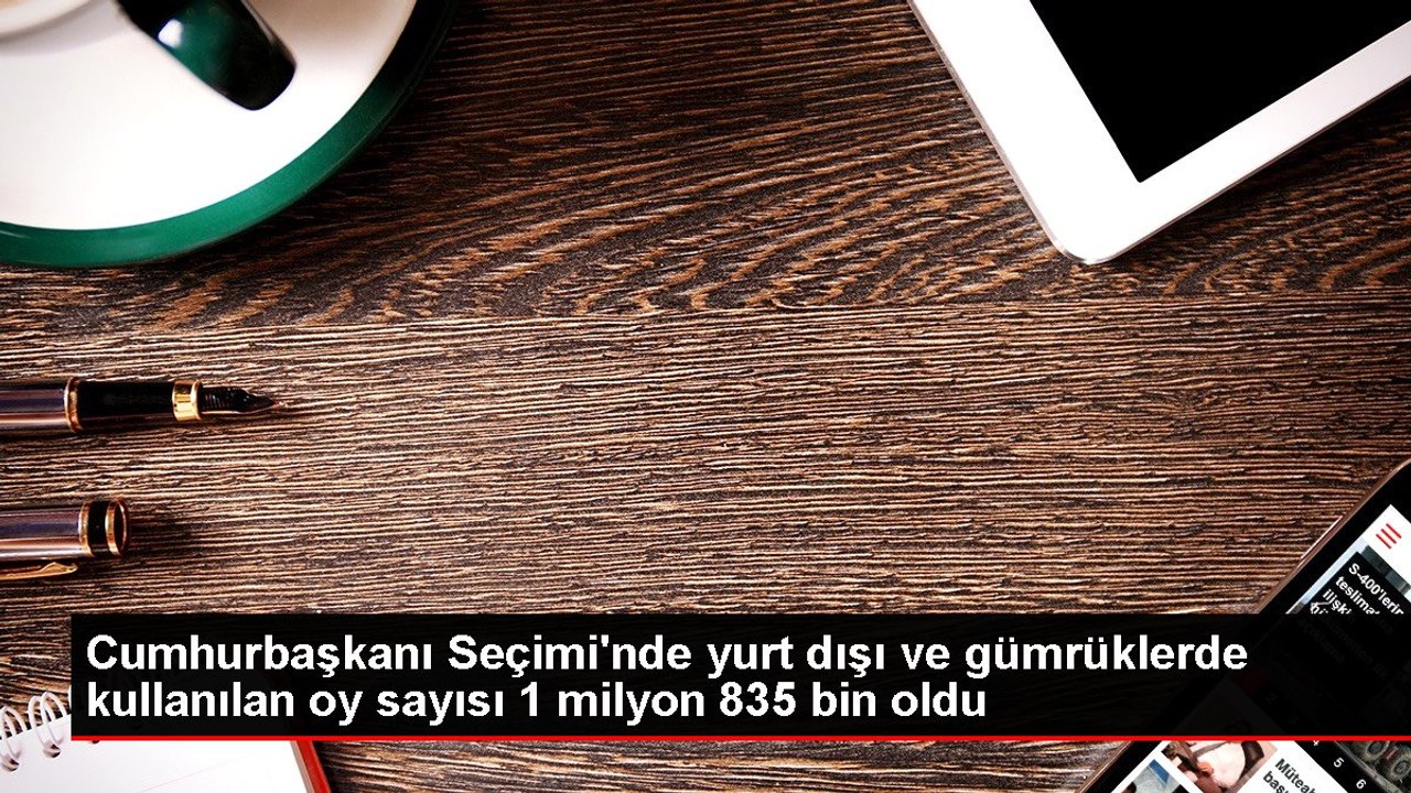 Cumhurbaşkanı Seçimi'nde yurt dışı ve gümrüklerde kullanılan oy sayısı 1 milyon 835 bin oldu