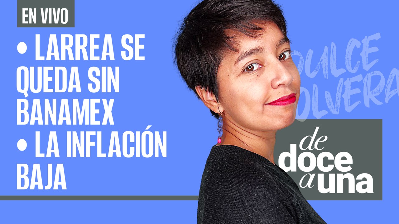 #EnVivo | #DeDoceAUna | Larrea se queda sin Banamex | La inflación baja a su mejor nivel