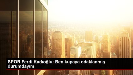 SPOR Ferdi Kadıoğlu: Ben kupaya odaklanmış durumdayım