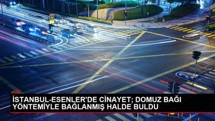 İSTANBUL-ESENLER'DE CİNAYET; DOMUZ BAĞI YÖNTEMİYLE BAĞLANMIŞ HALDE BULDU