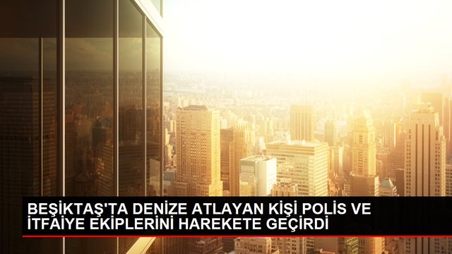BEŞİKTAŞ'TA DENİZE ATLAYAN KİŞİ POLİS VE İTFAİYE EKİPLERİNİ HAREKETE GEÇİRDİ
