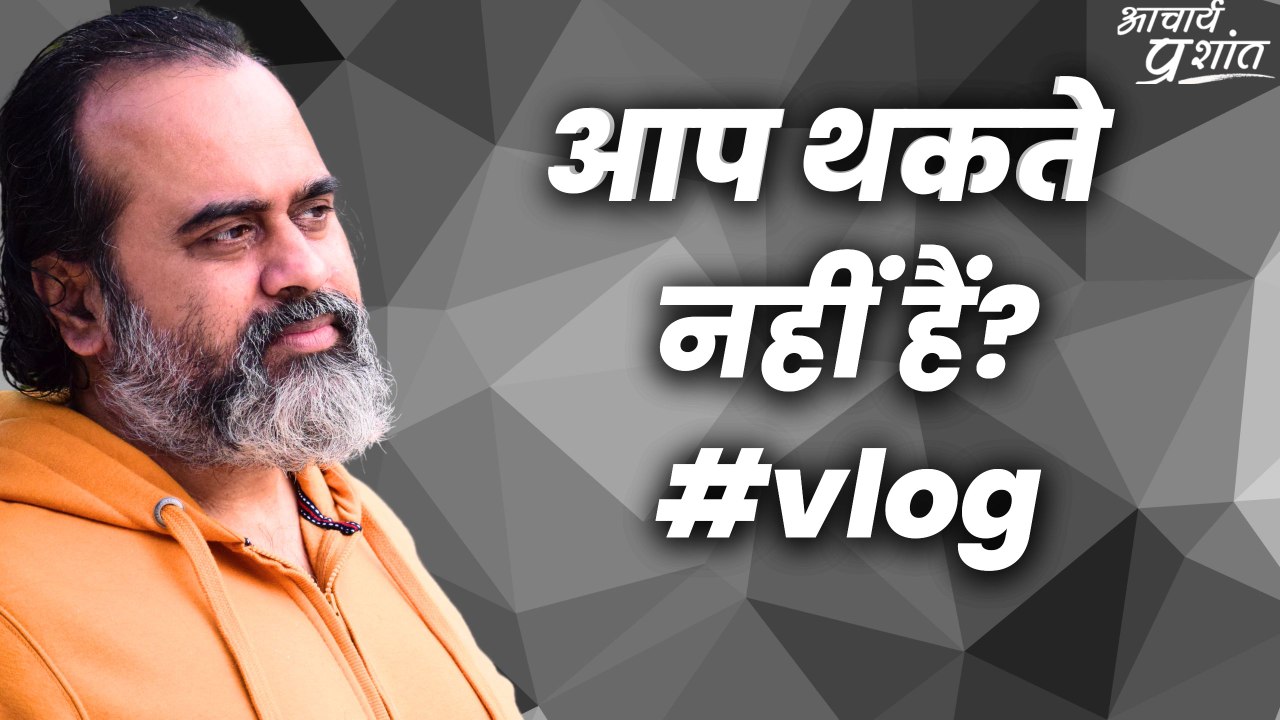 आप थकते नहीं हैं? #vlog || आचार्य प्रशांत