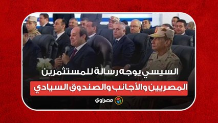 ده مش سر.. السيسي يوجه رسالة للمستثمرين المصريين والأجانب والصندوق السيادي