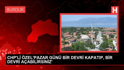 CHP'Lİ ÖZEL'PAZAR GÜNÜ BİR DEVRİ KAPATIP, BİR DEVRİ AÇABİLİRSİNİZ'