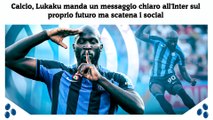 Calcio, Lukaku manda un messaggio chiaro all'Inter sul proprio futuro ma scatena i social