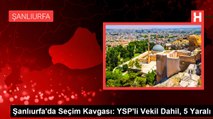 Şanlıurfa'da Seçim Kavgası: YSP'li Vekil Dahil, 5 Yaralı