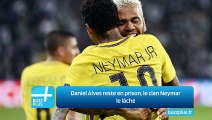 Daniel Alves reste en prison, le clan Neymar le lâche