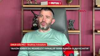 Beşiktaş Asbaşkanı Onur Göçmez: Bugün Semih'e bu muameleyi yapanlar yarın burada olmayacaktır