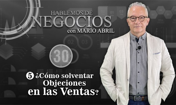 Hablemos de Negocios, Como solventar objeciones en la ventas, Mario Abril Freire
